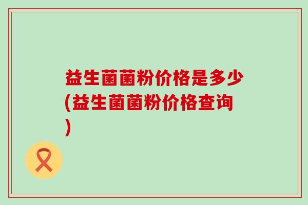 益生菌菌粉价格是多少(益生菌菌粉价格查询)