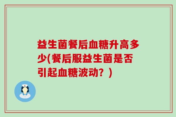 益生菌餐后升高多少(餐后服益生菌是否引起波动?) 益生菌餐后升高多少(餐后服益生菌是否引起波动?)
