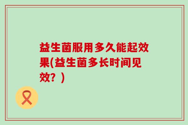 益生菌服用多久能起效果(益生菌多长时间见效？)