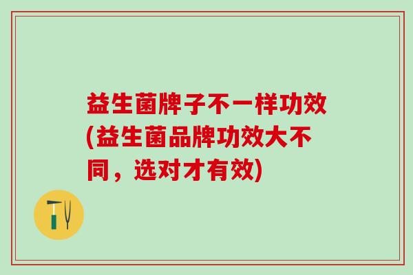 益生菌牌子不一样功效(益生菌品牌功效大不同,选对才有效) 益生菌牌子不一样功效(益生菌品牌功效大不同,选对才有效)