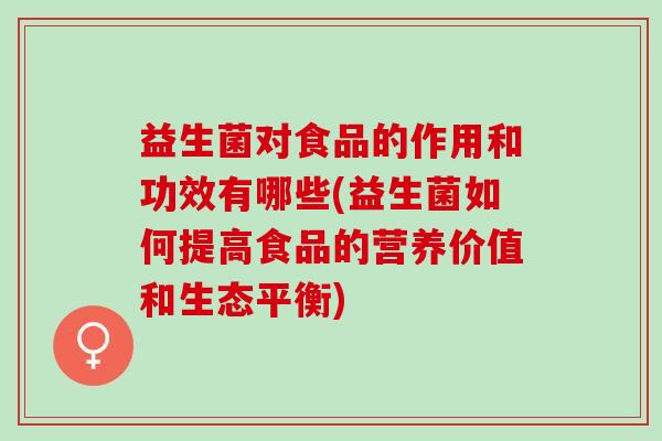 益生菌对食品的作用和功效有哪些(益生菌如何提高食品的营养价值和生态平衡)