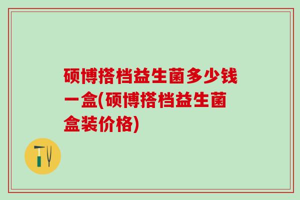 硕博搭档益生菌多少钱一盒(硕博搭档益生菌盒装价格) 硕博搭档益生菌多少钱一盒(硕博搭档益生菌盒装价格)