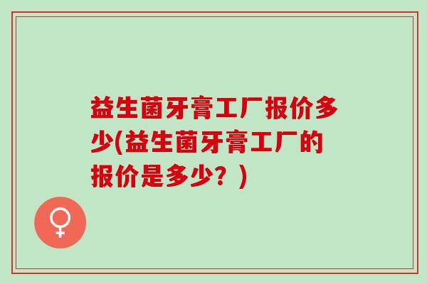 益生菌牙膏工厂报价多少(益生菌牙膏工厂的报价是多少?) 益生菌牙膏工厂报价多少(益生菌牙膏工厂的报价是多少?)