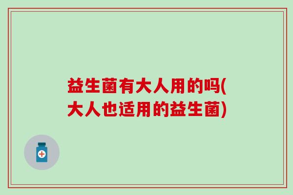 益生菌有大人用的吗(大人也适用的益生菌) 益生菌有大人用的吗(大人也适用的益生菌)
