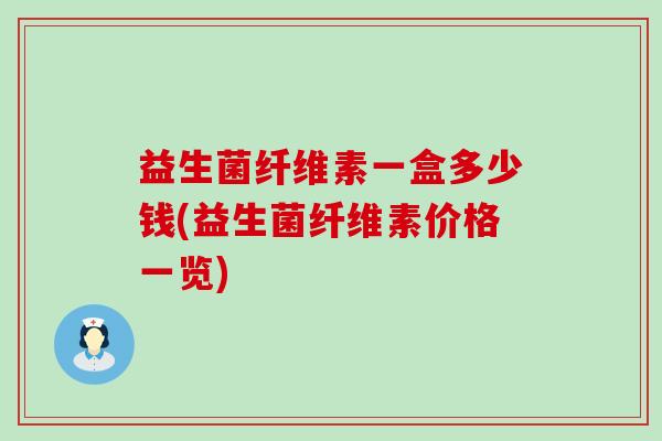 益生菌纤维素一盒多少钱(益生菌纤维素价格一览) 益生菌纤维素一盒多少钱(益生菌纤维素价格一览)