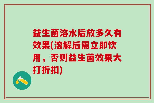益生菌溶水后放多久有效果(溶解后需立即饮用，否则益生菌效果大打折扣)
