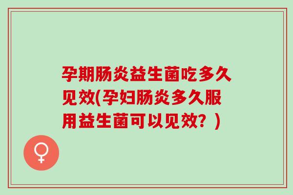 孕期益生菌吃多久见效(孕妇多久服用益生菌可以见效？)