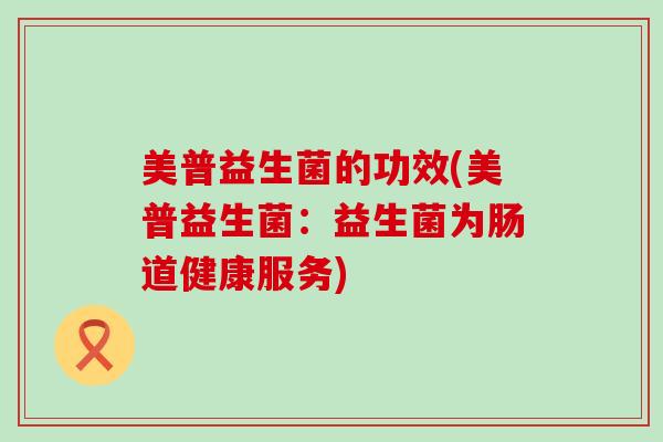 美普益生菌的功效(美普益生菌:益生菌为肠道健康服务) 美普益生菌的功效(美普益生菌:益生菌为肠道健康服务)