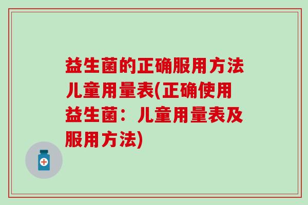 益生菌的正确服用方法儿童用量表(正确使用益生菌:儿童用量表及服用方法) 益生菌的正确服用方法儿童用量表(正确使用益生菌:儿童用量表及服用方法)