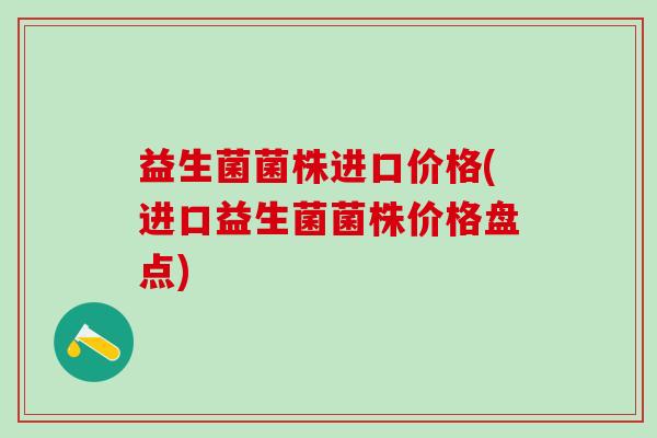 益生菌菌株进口价格(进口益生菌菌株价格盘点)