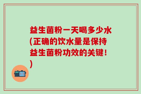 益生菌粉一天喝多少水(正确的饮水量是保持益生菌粉功效的关键！)