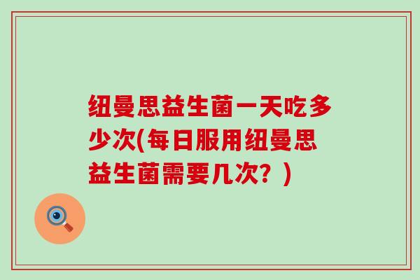 纽曼思益生菌一天吃多少次(每日服用纽曼思益生菌需要几次?) 纽曼思益生菌一天吃多少次(每日服用纽曼思益生菌需要几次?)