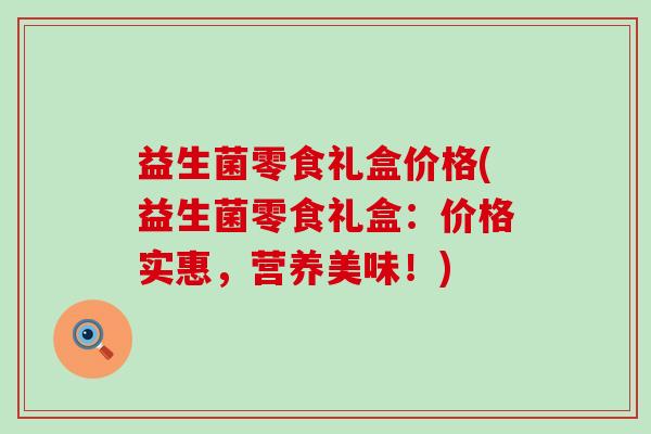 益生菌零食礼盒价格(益生菌零食礼盒：价格实惠，营养美味！)
