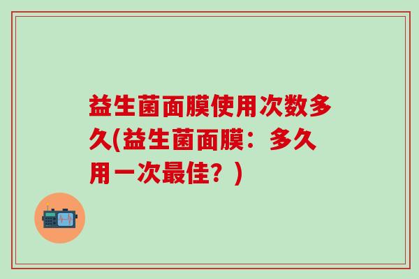 益生菌面膜使用次数多久(益生菌面膜:多久用一次佳?) 益生菌面膜使用次数多久(益生菌面膜:多久用一次佳?)