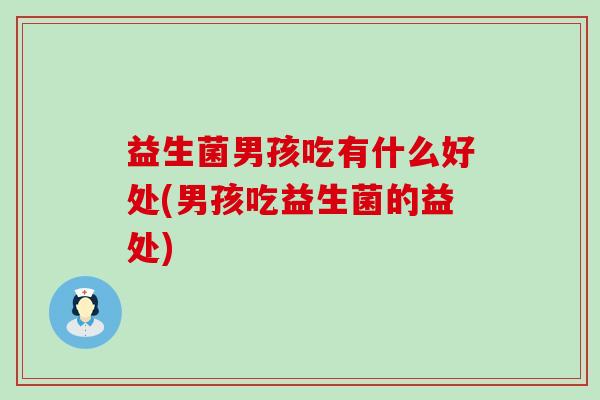 益生菌男孩吃有什么好处(男孩吃益生菌的益处) 益生菌男孩吃有什么好处(男孩吃益生菌的益处)