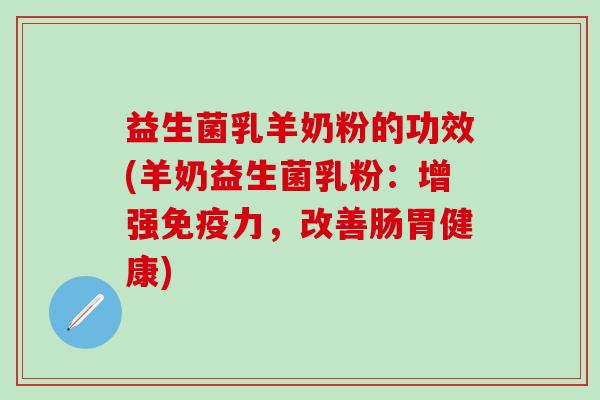 益生菌乳羊奶粉的功效(羊奶益生菌乳粉:增强力,改善肠胃健康) 益生菌乳羊奶粉的功效(羊奶益生菌乳粉:增强力,改善肠胃健康)
