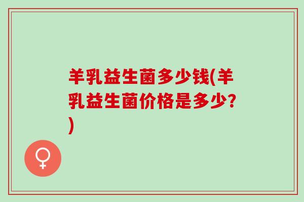 羊乳益生菌多少钱(羊乳益生菌价格是多少？)