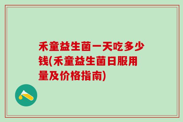 禾童益生菌一天吃多少钱(禾童益生菌日服用量及价格指南) 禾童益生菌一天吃多少钱(禾童益生菌日服用量及价格指南)
