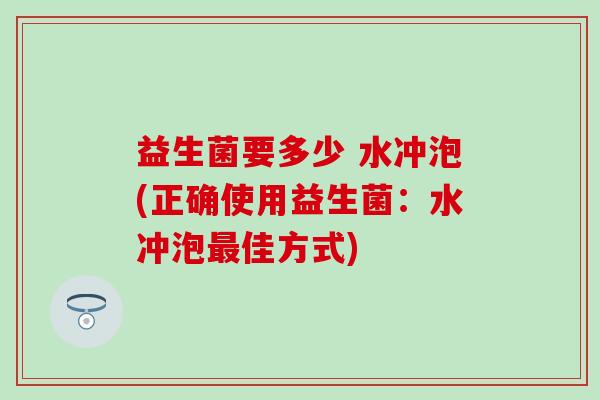 益生菌要多少 水冲泡(正确使用益生菌:水冲泡佳方式) 益生菌要多少 水冲泡(正确使用益生菌:水冲泡佳方式)