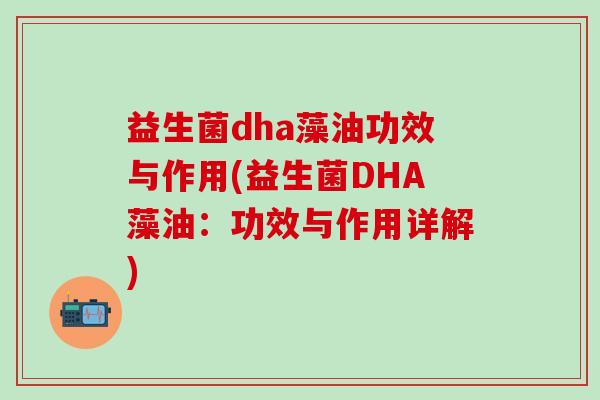 益生菌dha藻油功效与作用(益生菌DHA藻油：功效与作用详解)