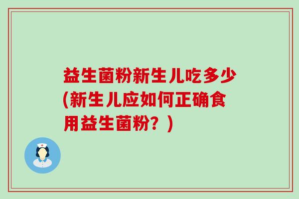 益生菌粉新生儿吃多少(新生儿应如何正确食用益生菌粉？)