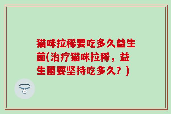 猫咪拉稀要吃多久益生菌(猫咪拉稀,益生菌要坚持吃多久?) 猫咪拉稀要吃多久益生菌(猫咪拉稀,益生菌要坚持吃多久?)