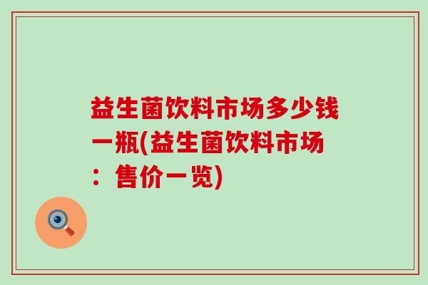 益生菌饮料市场多少钱一瓶(益生菌饮料市场:售价一览) 益生菌饮料市场多少钱一瓶(益生菌饮料市场:售价一览)