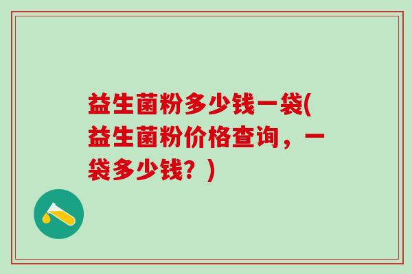 益生菌粉多少钱一袋(益生菌粉价格查询,一袋多少钱?) 益生菌粉多少钱一袋(益生菌粉价格查询,一袋多少钱?)