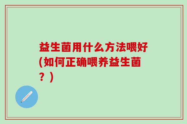 益生菌用什么方法喂好(如何正确喂养益生菌?) 益生菌用什么方法喂好(如何正确喂养益生菌?)