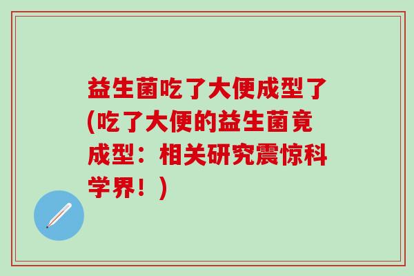 益生菌吃了大便成型了(吃了大便的益生菌竟成型:相关研究震惊科学界!) 益生菌吃了大便成型了(吃了大便的益生菌竟成型:相关研究震惊科学界!)