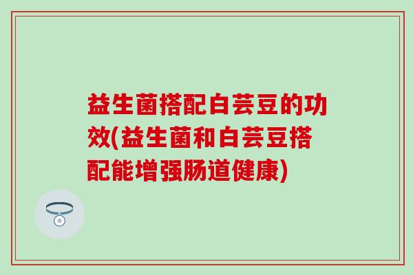 益生菌搭配白芸豆的功效(益生菌和白芸豆搭配能增强肠道健康)