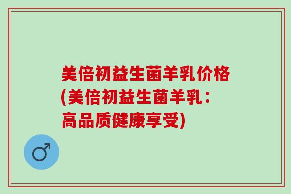 美倍初益生菌羊乳价格(美倍初益生菌羊乳:高品质健康享受) 美倍初益生菌羊乳价格(美倍初益生菌羊乳:高品质健康享受)