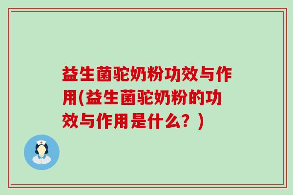益生菌驼奶粉功效与作用(益生菌驼奶粉的功效与作用是什么?) 益生菌驼奶粉功效与作用(益生菌驼奶粉的功效与作用是什么?)