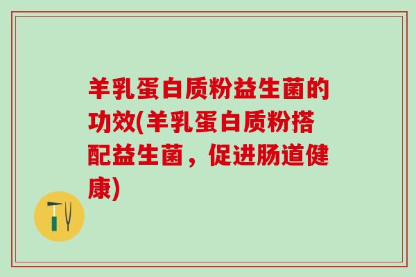 羊乳蛋白质粉益生菌的功效(羊乳蛋白质粉搭配益生菌，促进肠道健康)