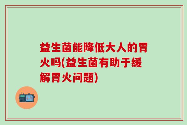 益生菌能降低大人的胃火吗(益生菌有助于缓解胃火问题)