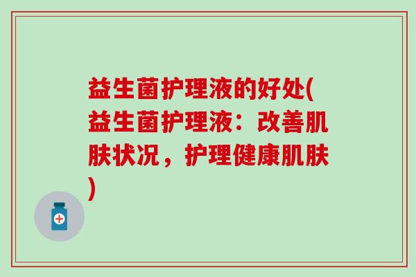 益生菌护理液的好处(益生菌护理液：改善状况，护理健康)
