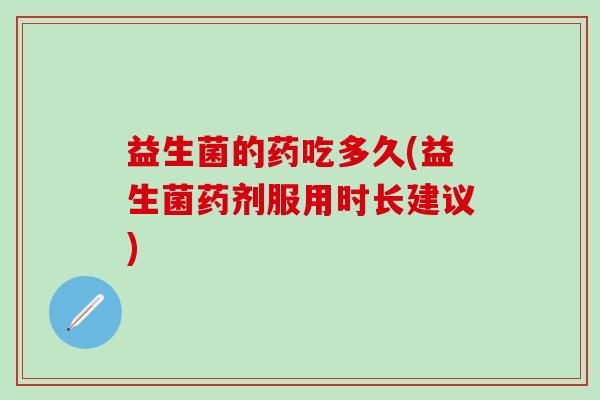 益生菌的药吃多久(益生菌药剂服用时长建议) 益生菌的药吃多久(益生菌药剂服用时长建议)