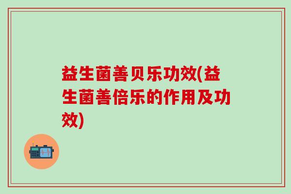 益生菌善贝乐功效(益生菌善倍乐的作用及功效) 益生菌善贝乐功效(益生菌善倍乐的作用及功效)