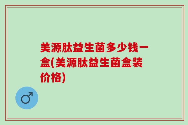 美源肽益生菌多少钱一盒(美源肽益生菌盒装价格) 美源肽益生菌多少钱一盒(美源肽益生菌盒装价格)