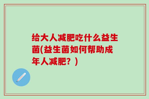 给大人吃什么益生菌(益生菌如何帮助成年人？)