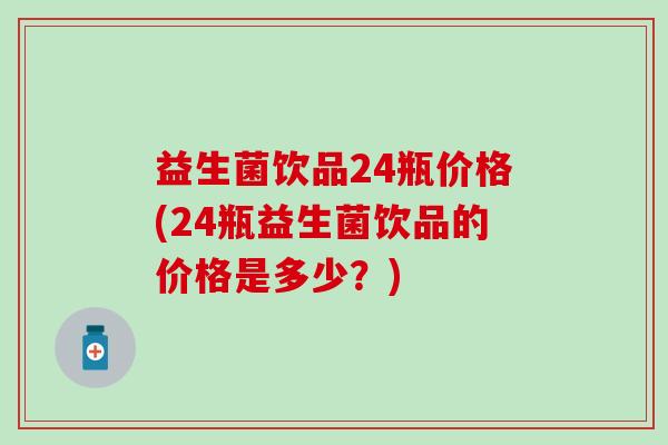 益生菌饮品24瓶价格(24瓶益生菌饮品的价格是多少?) 益生菌饮品24瓶价格(24瓶益生菌饮品的价格是多少?)