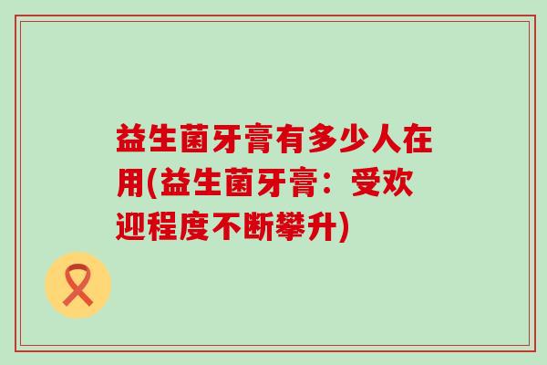 益生菌牙膏有多少人在用(益生菌牙膏：受欢迎程度不断攀升)