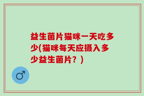 益生菌片猫咪一天吃多少(猫咪每天应摄入多少益生菌片？)