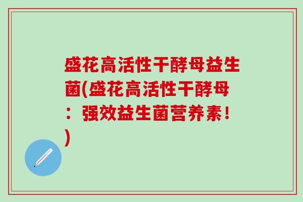 盛花高活性干酵母益生菌(盛花高活性干酵母：强效益生菌营养素！)