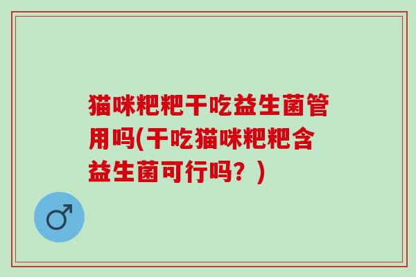 猫咪粑粑干吃益生菌管用吗(干吃猫咪粑粑含益生菌可行吗？)