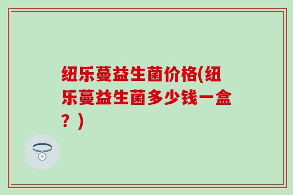 纽乐蔓益生菌价格(纽乐蔓益生菌多少钱一盒？)