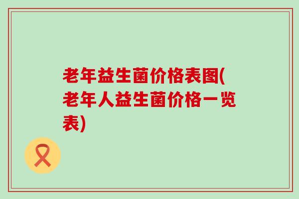 老年益生菌价格表图(老年人益生菌价格一览表)