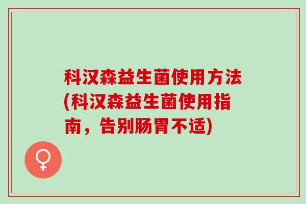 科汉森益生菌使用方法(科汉森益生菌使用指南，告别肠胃不适)