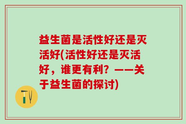 益生菌是活性好还是灭活好(活性好还是灭活好，谁更有利？——关于益生菌的探讨)