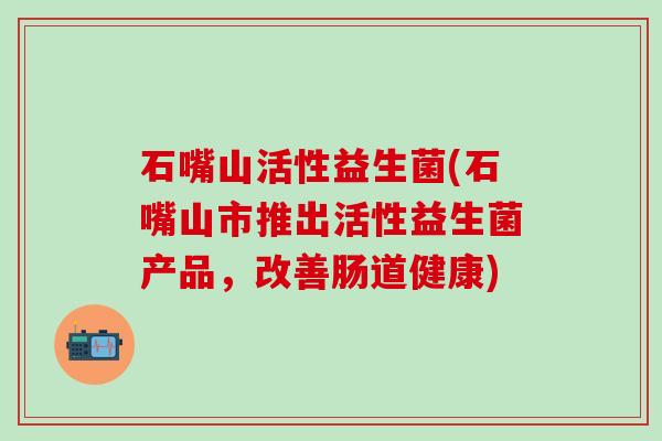 石嘴山活性益生菌(石嘴山市推出活性益生菌产品，改善肠道健康)